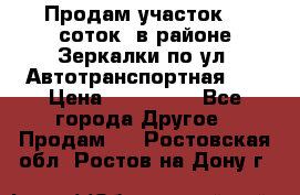 Продам участок 10 соток .в районе Зеркалки по ул. Автотранспортная 91 › Цена ­ 450 000 - Все города Другое » Продам   . Ростовская обл.,Ростов-на-Дону г.